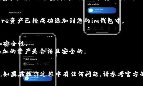 要在im钱包中添加Core资产，您可以按照以下步骤进行：

### 步骤1：下载并安装im钱包
首先，确保您已在您的设备上下载并安装了im钱包。如果尚未安装，可以在官方应用商店中搜索“im钱包”进行下载。

### 步骤2：创建或登录账户
打开im钱包后，您需要创建一个新账户或使用已有的账户登录。如果您是第一次使用，确保记住您的助记词或私钥，这对于恢复账户非常重要。

### 步骤3：找到添加资产的选项
成功登录后，在您的钱包界面中，通常会有一个“资产”选项。在这个选项中，您应该能够看到一个“添加资产”或“添加代币”的选项。

### 步骤4：选择添加Core资产
在资产添加页面中，您会看到一个“搜索”框或者各种加密货币的列表。您可以在搜索框中输入“Core”或者直接在列表中找到Core资产。

### 步骤5：确认添加
选中Core资产后，平台可能会要求您确认添加该资产。确认无误后，点击“添加”或者“确认”。

### 步骤6：查看您的资产
返回到主界面或者资产页面，您应该能够看到Core资产已经成功添加到您的im钱包中。

### 附加提示
- 确保您的im钱包是最新版本，以确保兼容性和安全性。
- 在添加任何加密资产之前，请务必确认您所添加的资产是合法且安全的。
- 请妥善保管您的私钥和助记词，以防丢失。

以上就是在im钱包中添加Core资产的基本步骤。如果在操作过程中有任何问题，请参考官方的帮助文档或联系支持团队。