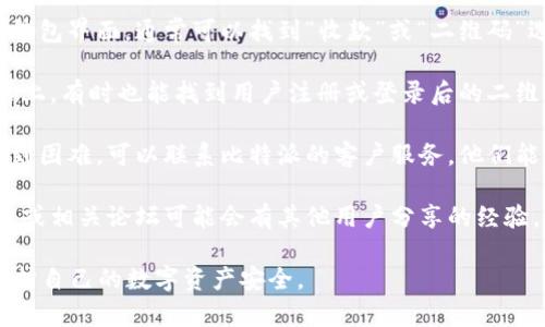 想要找到比特派的二维码，通常可以通过以下几种方式获取：

1. **在比特派App内**：打开比特派App，进入钱包界面，通常可以找到“收款”或“二维码”选项，点击后即可生成你的比特币收款二维码。

2. **比特派官方网站**：在比特派的官方网站上，有时也能找到用户注册或登录后的二维码生成工具。

3. **联系客服支持**：如果你在使用App时遇到困难，可以联系比特派的客户服务，他们能提供具体指导。

4. **社区论坛或用户手册**：比特派用户社区或相关论坛可能会有其他用户分享的经验，提供二维码获取的方法。

请确保在安全和可信的平台上获取二维码，保护自己的数字资产安全。