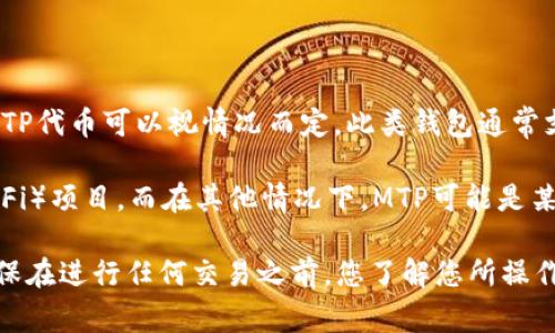 在TP钱包（TokenPocket）中，MTP通常指的是一种加密货币或代币的缩写，具体的MTP代币可以视情况而定。此类钱包通常支持多种不同的代币和区块链，因此MTP的具体含义与其所代表的项目或公司有关。

例如，MTP在某些情况下代表“MoneyToken Protocol”，这是一个去中心化金融（DeFi）项目。而在其他情况下，MTP可能是某种特定项目的代币或资产。

在使用TP钱包时，您可以通过搜索或查阅相关文档来了解特定代币的详细信息。确保在进行任何交易之前，您了解您所操作的代币的背景、用途及其在市场中的表现。
