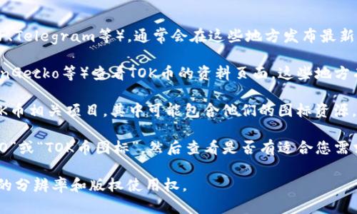 关于TOK币的图标下载，您可以通过以下步骤找到合适的资源：

1. **官方渠道**：访问TOK币的官方网站或其官方社交媒体平台（如Twitter、Telegram等），通常会在这些地方发布最新的LOGO和品牌资源。

2. **加密货币社区**：在一些知名的加密货币社区（如CoinMarketCap、CoinGecko等）查看TOK币的资料页面，这些地方有时也会提供相关图标。

3. **GitHub、图标库**：在GitHub等代码分享平台上，寻找开发者发布的TOK币相关项目，其中可能包含他们的图标资源。此外，图标库网站（如Flaticon、IconFinder）可能会有用户上传的相关图标。

4. **搜索引擎**：使用搜索引擎（如Google）进行图像搜索，输入“TOK币LOGO”或“TOK币图标”，然后查看是否有适合您需求的图片，与此同时要注意这些图片的使用权限。

如果您有具体的使用需求（如网站、印刷等），请确保您下载的图像具有适当的分辨率和版权使用权。