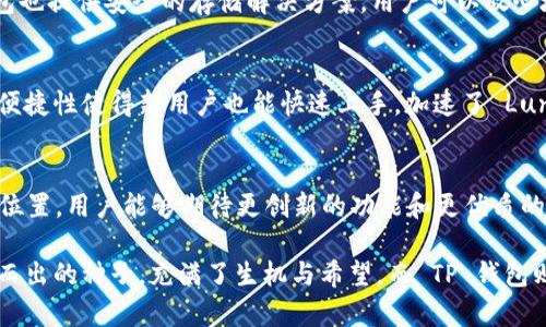 要提到 Luna 和 TP 钱包，可以考虑以下几个方面的内容：

1. **介绍 Luna 和 TP 钱包的概念**
   - Luna 是一种加密货币，与 Terra 区块链生态系统相关联。TP 钱包则是一个多功能的加密货币钱包，支持多种数字资产的存储和交易。

2. **Luna 的特点和应用场景**
   - Luna 的重要特点包括其稳定性和交易速度，使其成为一种受欢迎的数字资产。它在 DeFi（去中心化金融）和 NFT（非同质化代币）等领域的应用越来越广泛。

3. **TP 钱包的功能和优势**
   - TP 钱包允许用户方便地管理他们的 Luna 资产，包括发送、接收和兑换。此外，TP 钱包也提供安全的存储解决方案，用户可以放心地管理自己的加密资产。

4. **Luna 如何在 TP 钱包中实现管理**
   - 用户可以通过 TP 钱包轻松添加 Luna 资产，查看其余额并在需要时进行交易。这种便捷性使得新用户也能快速上手，加速了 Luna 的普及。

5. **Luna 和 TP 钱包的未来前景**
   - 随着区块链技术的不断发展，Luna 和 TP 钱包都有可能在数字资产领域中占据重要位置。用户能够期待更创新的功能和更优质的服务。

在撰写时，可以通过不同的比喻和隐喻来增加文本表现力，比如“Luna 就像是一颗刚刚破土而出的种子，充满了生机与希望，而 TP 钱包则是它茁壮成长的土壤，提供了安全与养分。”这样做可以让文字更加生动，并激发读者的兴趣。