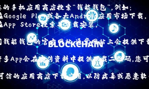 钱能钱包APP可以通过以下几种方式下载：

1. **应用商店**：在您的手机应用商店搜索“钱能钱包”，例如：
   - 安卓用户可以在Google Play或各大Android应用市场下载。
   - 苹果用户可以在App Store搜索并下载安装。

2. **官方网站**：访问钱能钱包的官方网站，通常网站上会提供下载链接或二维码。

3. **二维码扫描**：许多App会在宣传资料中提供下载二维码，您可以使用手机扫码下载。

请确保从官方网站或可信的应用商店下载应用，以防病毒或恶意软件。