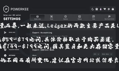 Ledger钱包的价格因型号和存储容量而异。一般来说，Ledger的两款主要产品是Ledger Nano S和Ledger Nano X。

- **Ledger Nano S**：通常价格在$59-$79之间，具体价格取决于购买渠道。
- **Ledger Nano X**：价格通常在$149-$199之间，因其蓝牙和更大存储容量的特点而略贵。

价格可能会因促销、地区和购买时间的不同而有所变化，建议在官方网站或信誉良好的零售商处查看最新的价格信息。