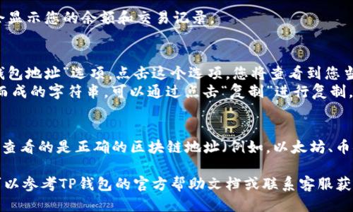 要查看TP钱包的地址，您可以按照以下步骤进行：

1. **打开TP钱包应用**：
   - 首先确保您已在手机上安装并打开TP钱包应用。

2. **登录您的账户**：
   - 如果尚未登录，输入您的账户信息进行登录。

3. **进入主页**：
   - 登录后，您将看到钱包的主页，通常会显示您的余额和交易记录。

4. **查看钱包地址**：
   - 在钱包主页中，您会看到“收款”或“钱包地址”选项。点击这个选项，您将查看到您当前的TP钱包地址。
   - 钱包地址通常是以字母和数字组合而成的字符串，可以通过点击“复制”进行复制，以便在发送或接收数字资产时使用。

5. **选择相应的区块链**：
   - 如果TP钱包支持多个区块链，确保您查看的是正确的区块链地址（例如，以太坊、币安智能链等），因为不同的链地址是不同的。

如果您在查看或操作过程中有任何疑问，可以参考TP钱包的官方帮助文档或联系客服获取支持。