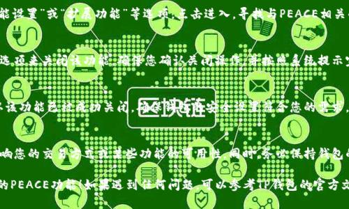 关于如何关闭TP钱包中的PEACE功能，以下是步骤和建议：

第一步：打开TP钱包
首先，确保您已经在手机上安装并打开TP钱包应用。进入应用后，使用您的帐户信息进行登录。

第二步：进入设置
在主界面上，找到右下角的“我”或“账户”选项，点击进入个人账户页面。在此页面中找到“设置”选项。

第三步：找到PEACE设置
在设置页面，您可能会看到“安全与隐私”、“功能设置”或“扩展功能”等选项。点击进入，寻找与PEACE相关的设置。

第四步：关闭PEACE
在PEACE设置中，您应该能够找到一个开关或选项来关闭该功能。确保您确认关闭操作，并按照系统提示完成操作。

第五步：确认关闭
关闭PEACE功能后，建议您返回设置页面，确认该功能已被成功关闭，确保钱包的安全设置符合您的需求。

注意事项
关闭PEACE功能后，请确保您了解这可能会影响您的交易方式或某些功能的可用性。同时，务必保持钱包的安全，包括定期更改密码和启用二次验证等。

希望这些步骤能够帮助你成功关闭TP钱包中的PEACE功能！如果遇到任何问题，可以参考TP钱包的官方文档或联系客户支持获取帮助。