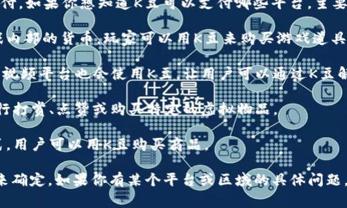 K豆是一种虚拟货币，通常用于特定平台上进行消费和支付。如果你想知道K豆可以支付哪些平台，主要可以包括以下几个方面：

1. **网络游戏平台**：很多网络游戏会使用K豆作为游戏内部的货币，玩家可以用K豆来购买游戏道具、皮肤等。

2. **在线内容平台**：一些在线阅读平台、音乐平台或者视频平台也会使用K豆，让用户可以通过K豆解锁某些内容或者进行打赏。

3. **社交媒体**：在某些社交媒体上，用户可以用K豆进行打赏、点赞或购买特定的虚拟物品。

4. **商城**：一些在线商城可能会支持K豆作为支付方式，用户可以用K豆购买商品。

具体的支付平台还需要根据所在地区和K豆的使用规则来确定。如果你有某个平台或区域的具体问题，可以进一步查询该平台的支付方式或者K豆的使用说明。