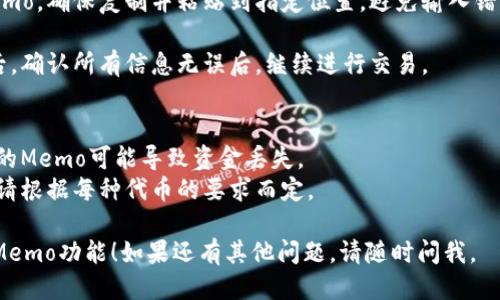 要找到TP钱包中的Memo（备注），请按照以下步骤操作：

1. **打开TP钱包**: 首先，确保你已经下载并安装了TP钱包应用程序，打开它并登录你的账户。

2. **选择代币**: 在主界面上，找到并选择你想要发送或接收的代币。

3. **进行转账**:
   - 如果你是要发送代币，点击“发送”或“转账”按钮。
   - 如果你是接收代币，点击“接收”按钮。

4. **查找Memo选项**: 
   - 在发送界面，对于很多支持Memo的代币（如XRP、EOS等），你会看到一个输入框或者提示框，通常标注为“Memo”或“备注”。
   - 在接收界面，某些代币的地址旁边也会显示需要填写的Memo信息，确保发送方填写正确。

5. **复制和粘贴**: 如果你需要使用Memo，确保复制并粘贴到指定位置，避免输入错误。

6. **完成操作**: 输入好金额及Memo后，确认所有信息无误后，继续进行交易。

### 注意事项
- 确保在转账时填写正确的Memo，错误的Memo可能导致资金丢失。
- 部分代币可能不需要Memo，具体情况请根据每种代币的要求而定。

希望这些步骤能帮助你找到TP钱包中的Memo功能！如果还有其他问题，请随时问我。