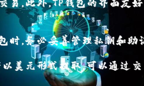 TP钱包（TokenPocket）是一种支持多种数字货币和区块链资产的钱包，而这些资产可能包括比特币、以太坊、USDT（泰达币）等多种加密货币。通常情况下，TP钱包中的钱并不直接是美元，而是以加密货币的形式存在。

以下是一些关键点，以帮助理解TP钱包中的资产组成：

1. 什么是TP钱包？
TP钱包是一款多链数字货币钱包，支持多种类型的区块链资产管理。用户可以在TP钱包中存储、交易和管理各种数字货币，方便安全。

2. TP钱包支持哪些货币？
在TP钱包中，用户可以存储比特币、以太坊、USDT等多种加密货币。USDT是一种与美元价值挂钩的稳定币，因此它的价格大致稳定在1美元左右，但它依然是一种加密资产，而非传统的法币。

3. 钱包中的资产可以转换为美元吗？
虽然TP钱包中的资产通常是以加密货币的形式存在，但用户可以通过加密货币交易所将这些资产转换为法定货币，如美元。此过程涉及出售加密货币并提现到银行账户中。

4. 使用TP钱包的优势
TP钱包不仅支持多种数字资产，还提供去中心化交易所的功能，用户可以直接在钱包中进行交易。此外，TP钱包的界面友好，适合各种级别的用户使用。

5. 需要注意的风险
尽管使用加密货币钱包相对安全，但用户仍需关注市场波动和安全风险。在选择和使用TP钱包时，务必妥善管理私钥和助记词，并定期更新安全设置。

综上所述，TP钱包里的钱并不直接是美元，而是以加密货币的形式存在。用户如需将这些资产以美元形式提取，可以通过交易所的方式进行转化。