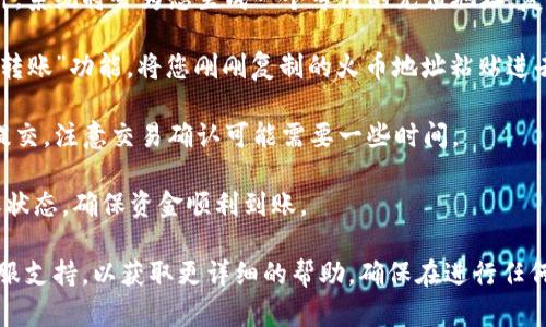 要在TP钱包中获取火币地址，您可以按照以下步骤操作：

1. **打开TP钱包**：首先，确保您已经安装并打开了TP钱包。

2. **选择币种**：在TP钱包主界面，寻找您想要获取火币地址的币种（如USDT、ETH等）。一般情况下，火币（Huobi）是一个交易平台，所以注意查看您要转入的币种是否支持。

3. **切换到火币**：如果您需要将资产从TP钱包转到火币交易所，您需要首先在火币交易所上登录您的账户，并找到“充值”选项。

4. **获取火币地址**：在火币充值页面，选择您需要充入的币种，系统将会为您生成一个专用的充值地址。复制这个地址。

5. **返回TP钱包进行转账**：在TP钱包的界面，选择“发送”或“转账”功能，将您刚刚复制的火币地址粘贴进去。

6. **输入数量并确认**：填写您希望转账的金额，确认无误后提交。注意交易确认可能需要一些时间。

7. **查看交易状态**：您可以在TP钱包的交易记录中查看转账状态，确保资金顺利到账。

如果您有任何问题，建议您查看TP钱包和火币的官方指南或客服支持，以获取更详细的帮助。确保在进行任何资产转移之前，仔细核对地址和币种，以避免资金损失。
