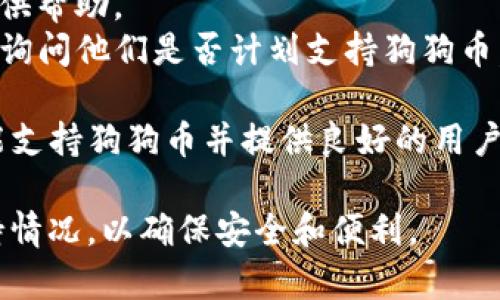 在回答这个问题之前，我们首先需要了解一下TP钱包的功能和支持的币种。TP钱包是一款功能强大的数字资产钱包，旨在为用户提供安全、便捷的加密货币储存和管理服务。

可以说，TP钱包对许多知名的加密货币提供了支持，包括以太坊（ETH）、比特币（BTC）、波场（TRX）等。然而，狗狗币（Dogecoin）作为一种流行的加密货币，可能并不是TP钱包所支持的币种之一。

要确认TP钱包是否支持狗狗币，可以采取以下几步：

1. **访问TP钱包官网或应用程序**：在其官方渠道查看支持的加密货币列表。
2. **查看更新日志**：有时候，钱包会在更新中添加新币，了解这些信息可以提供帮助。
3. **联系客户支持**：如果在官网上找不到答案，可以联系TP钱包的客户支持，询问他们是否计划支持狗狗币。

如果TP钱包目前不支持狗狗币，用户可以考虑使用其他钱包服务，这些钱包可能支持狗狗币并提供良好的用户体验。

综上所述，建议用户在进行任何加密货币交易之前，都先确认所使用钱包的支持情况，以确保安全和便利。