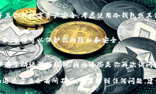 退出加密货币钱包通常可以通过以下步骤进行：

1. **退出应用程序**：
   - 如果你是在移动设备或桌面上使用钱包应用，通常只需简单地关闭应用程序即可。

2. **注销账号**：
   - 一些加密货币钱包提供直接注销或退出账号的选项。在设置或帐户选项中查找“注销”或“退出登录”的按钮。

3. **确保安全**：
   - 在退出之前，请确保所有的交易或操作都已经完成，并且你的数字资产安全。考虑使用冷钱包或其他安全方法存储你的加密货币。

4. **清除缓存**（如果需要）：
   - 如果你使用的是网页钱包，考虑清理浏览器缓存和记录，这样可以保护你的隐私和安全。

5. **恢复助记词或私钥**：
   - 记住，如果你需要在未来访问你的钱包，确保你已经保存了助记词或私钥，因为这些是你再次访问钱包的关键。

请根据所使用的钱包类型遵循具体的说明，因为不同钱包的退出方法会有所不同。如果遇到任何问题，建议查阅相关钱包的帮助文档或联系客服获得进一步的支持。