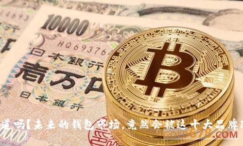 你知道吗？未来的钱包市场，竟然会被这十大品牌改变！