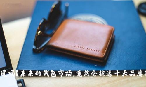 你知道吗？未来的钱包市场，竟然会被这十大品牌改变！