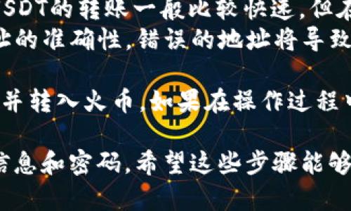 在此，我可以为您提供如何将TP钱包中的U转移到火币交易所的步骤指南。请您遵循以下的步骤进行操作：

### 一、TP钱包中获取USDT的地址

1. **打开TP钱包**：
   - 启动您的TP钱包应用，确保您已成功登录到您的账户。

2. **选择“资产”**：
   - 在主界面中，找到并点击“资产”选项，查看您的数字资产。

3. **找到USDT**：
   - 在资产列表中找到USDT（Tether，通常用“U”表示），并点击进入。

4. **点击“提现”或“转出”**：
   - 找到与转出/提现相关的选项，通常是一个按钮，标记为“提现”或“转出”。

### 二、获取火币USDT充值地址

1. **登录火币账户**：
   - 在浏览器中打开火币官方网站，并登录到您的账户。如果您尚没有账户，请您先注册一个账号。

2. **进入资产管理页面**：
   - 找到并点击“资产”选项，在下拉菜单中选择“充值”。

3. **选择USDT**：
   - 在充值页面中，选择USDT作为您要充值的币种。

4. **复制充值地址**：
   - 您会看到对应的USDT充值地址，通常以“0x”开头的以太坊地址。点击“复制”将地址复制到剪贴板。

### 三、填入转账信息

1. **返回TP钱包**：
   - 返回到TP钱包中，填写相关的转账信息。

2. **粘贴火币充值地址**：
   - 在TP钱包的提现界面，将之前从火币复制的充值地址粘贴到“提币地址”栏中。

3. **输入转账金额**：
   - 输入您要转移的USDT金额。

4. **确认信息**：
   - 仔细检查您输入的地址和金额，以确保信息无误。

### 四、确认转账

1. **确认交易**：
   - 完成上述信息后，点击“确认”或“提现”按钮。

2. **输入安全信息**：
   - 根据TP钱包的要求，输入您的安全密码或进行其他身份验证。

3. **耐心等待**：
   - 完成操作后，等待交易确认。您可以在TP钱包的交易记录中查看该笔转账的状态。

### 五、查看火币账户

1. **登录火币账户**：
   - 转账完成后，登录到您的火币账户。

2. **确认到账**：
   - 在火币的资产页面中，查看USDT的余额，确认转账是否到账。

### 注意事项

- **转账费用**：请注意，转账到火币可能会收取一定的网络费用（Gas费），请确保您的TP钱包中有足够的ETH以支付交易费用。
- **网络确认时间**：不同网络的确认时间可能不同，USDT的转账一般比较快速，但在高峰期可能会稍有延迟。
- **谨慎操作**：在进行任何转账之前，请务必确保地址的准确性，错误的地址将导致资产丢失。

这种操作方式能够帮助您将TP钱包中的USDT成功转出并转入火币。如果在操作过程中遇到问题，请随时寻求TP钱包或火币的客户服务支持。

请记得在进行数字货币交易时，保持谨慎，保护好个人信息和密码。希望这些步骤能够帮助到您！