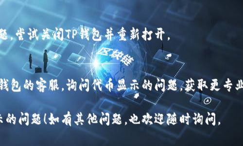 在TP钱包中添加代币后，如果没有显示，可能会有以下几种原因。以下是一些常见的排查步骤和解决方法：

### 1. 验证代币合约地址
确保您输入的代币合约地址是正确的。每个代币都有一个唯一的合约地址，错误的地址会导致代币无法显示。

### 2. 检查网络设置
TP钱包支持多种区块链网络。例如，以太坊、币安智能链等。请确保您所选择的网络与您添加的代币所依赖的网络一致。

### 3. 耐心等待
有时候，代币的显示可能需要一些时间，尤其是在网络拥堵或者钱包需要同步之后。请耐心等待一段时间再查看。

### 4. 手动添加代币
如果代币仍然没有显示，您可以尝试手动添加代币。在TP钱包中，选择“添加代币”，然后输入代币的合约地址、名称和符号，完成后点击确认。

### 5. 更新钱包应用
确保您的TP钱包是最新版本。老版本的应用可能会存在一些bug或无法支持新代币。

### 6. 重新启动应用
有时，简单的重启应用程序可能会解决显示问题。尝试关闭TP钱包并重新打开。

### 7. 联系客服
如果以上方法都不能解决问题，建议您联系TP钱包的客服，询问代币显示的问题，获取更专业的支持。

希望这些方法能帮助您解决TP钱包中代币显示的问题！如有其他问题，也欢迎随时询问。