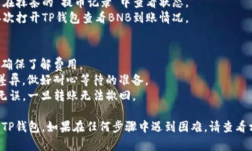 把抹茶（MEXC Exchange）上的BNB转到TP钱包（Trust Wallet）的步骤相对简单。以下是一个详细步骤指南，帮助你顺利完成这一过程：

### 步骤一：准备工作
1. **确保你有一个TP钱包**：如果你还没有TP钱包，请在你的手机应用商店下载并安装它，并按照说明创建一个新钱包或恢复一个已有的钱包。

2. **获取TP钱包的收款地址**：
   - 打开TP钱包，点击“接收”或“收款”。
   - 选择BNB币种，复制你的BNB收款地址。

### 步骤二：在抹茶平台上进行提现
1. **登录抹茶账户**：进入抹茶官网（https://www.mexc.com）并使用你的账号密码登录。

2. **找到资产管理**：
   - 登录后，点击右上角的“资产”或“资金管理”选项。
   - 在资金管理页面，找到“提现”按钮。

3. **选择BNB提现**：
   - 在提现页面中，选择BNB作为要提现的币种。
   - 粘贴你从TP钱包获取的BNB收款地址。
   - 输入你想要提现的BNB数量，确保账户余额足够。

4. **检查网络**：
   - 确保选择正确的网络（一般为“BSC”或“币安智能链”），以确保与TP钱包兼容。

5. **确认提现**：
   - 检查所有信息无误后，点击“确认”。
   - 可能会要求你输入两步验证的代码以提高安全性。

### 步骤三：等待转账确认
- 提现请求提交后，系统会处理你的请求。你可以在抹茶的“提币记录”中查看状态。
- 一般情况下，转账会在几分钟内完成，你可以再次打开TP钱包查看BNB到账情况。

### 注意事项
- **手续费**：提币时抹茶会收取一定的手续费，确保了解费用。
- **网络确认时间**：不同网络的确认时间可能差异，做好耐心等待的准备。
- **地址准确性**：务必确保复制的TP钱包地址无误，一旦转账无法撤回。

希望这个指南可以帮助您成功将BNB从抹茶转到TP钱包。如果在任何步骤中遇到困难，请查看相关平台的帮助中心或联系客服获取支持。