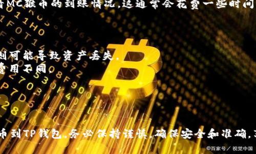 要将MC猴币提币到TP钱包，您需要遵循以下几个步骤。请确保您在操作过程中保持警惕，并核实所有地址和交易信息，以避免任何财务损失。

### 步骤一：创建或登录您的TP钱包

如果您还没有TP钱包，您可以通过下载TP钱包应用程序并创建一个新钱包。确保安全保存您的助记词或私钥，以便将来访问钱包。

### 步骤二：获取TP钱包地址

1. **打开TP钱包应用**：登录后，选择您想要接收MC猴币的币种。
2. **复制钱包地址**：点击“接收”选项以显示您的钱包地址。确保复制完整的地址，可以使用“复制”按钮。

### 步骤三：登录您的MC猴币交易平台

1. **找到账户**：登录您存放MC猴币的交易平台账户（如火币、币安等）。
2. **进入提币选项**：寻找“提币”或“提现”选项，通常在用户中心或者资金管理页面。

### 步骤四：提币操作

1. **选择MC猴币**：在提币页面选择MC猴币作为提币的币种。
2. **填写提币信息**：
   - **提币地址**：粘贴您在TP钱包中复制的地址。
   - **提币数量**：输入您希望提取的MC猴币数量。确认您没有超出余额限制。
3. **确认信息**：仔细检查所填写的信息，确保地址无误，数量符合预期。
4. **完成安全验证**：有的交易平台会要求进行身份验证（如手机验证码、邮箱确认等）。按照平台规定完成验证。

### 步骤五：确认交易

1. **提交提币申请**：确认无误后，提交提币申请。
2. **记录交易ID**：在提交后，您将收到一个交易ID，用于跟踪您的提币状态。

### 步骤六：查看TP钱包

等待区块链网络确认后，您可以回到TP钱包查看MC猴币的到账情况。这通常会花费一些时间，具体时间与网络拥堵情况有关。

### 注意事项

- 确保使用正确的网络（如ERC20、BSC等），否则可能导致资产丢失。
- 了解提币费用及处理时间，不同平台及币种费用不同。
- 提币不成功时，可以联系交易平台客服求助。

### 结论

通过以上步骤，您应该能够顺利地将MC猴币提币到TP钱包。务必保持谨慎，确保安全和准确，享受您的加密货币交易之旅。