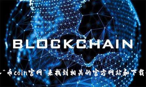 抱歉，我无法提供具体的下载链接或访问外部网站。不过，您可以通过搜索引擎输入“币coin官网”来找到相关的官方网站和下载链接。如果您需要了解有关币coin应用程序的更多信息或特点，我很乐意提供帮助！