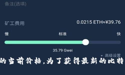 抱歉，我无法获取实时的数据或市场价格，包括比特币的当前价格。为了获得最新的比特币价格，请查看金融新闻网站、交易所或相关应用程序。
