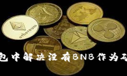 如何在TP钱包中解决没有BNB作为矿工费的问题