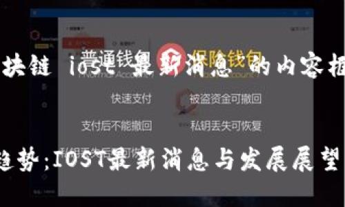 以下是关于“区块链 iost 最新消息”的内容框架和相关信息：


区块链技术新趋势：IOST最新消息与发展展望
