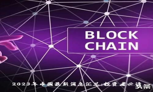 2023年币圈最新消息汇总：投资者必读