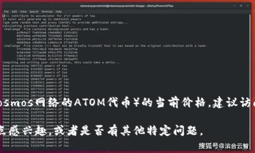 关于“原子币”的具体价格是一个实时变动的市场信息，通常取决于加密货币市场的波动。如果您想了解原子币（例如Atom币，通常指的是Cosmos网络的ATOM代币）的当前价格，建议访问主流的加密货币交易所或金融信息网站，如CoinMarketCap、CoinGecko等。这些平台提供实时的价格、交易量、市场趋势及其他相关信息。

如果您有兴趣了解原子币的相关信息，例如它的背景、应用、技术特点、以及投资前景等，我可以为您提供详细的介绍。请确认您是否对这一点感兴趣，或者是否有其他特定问题。