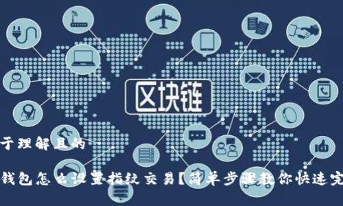 易于理解且的

TP钱包怎么设置指纹交易？简单步骤教你快速完成