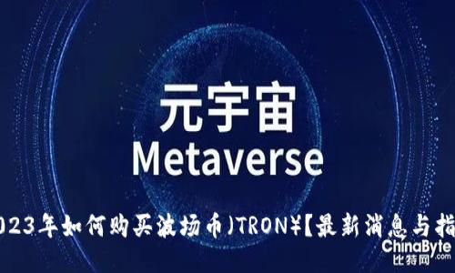 2023年如何购买波场币（TRON）？最新消息与指南