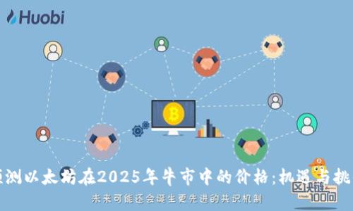 预测以太坊在2025年牛市中的价格：机遇与挑战
