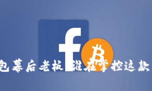 揭秘TP钱包幕后老板：谁在掌控这款热门钱包？