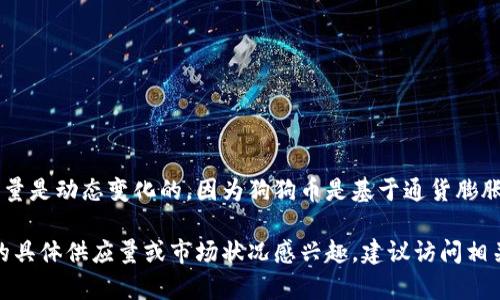 截至截至2023年10月，狗狗币（Dogecoin）的总供应量达到了约1320亿个。然而，总供应量是动态变化的，因为狗狗币是基于通货膨胀模型的，每年的新发行量固定为约50亿个。这意味着，随着时间推移，这个数字仍会增加。

在特定的市场条件及用户需求下，狗狗币的市场价值会有所波动，因此如果您对狗狗币的具体供应量或市场状况感兴趣，建议访问相关的加密货币市场网站或使用加密货币钱包查看最新信息。