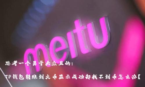 思考一个易于大众且的:

TP钱包转账到火币显示成功却找不到币怎么办？